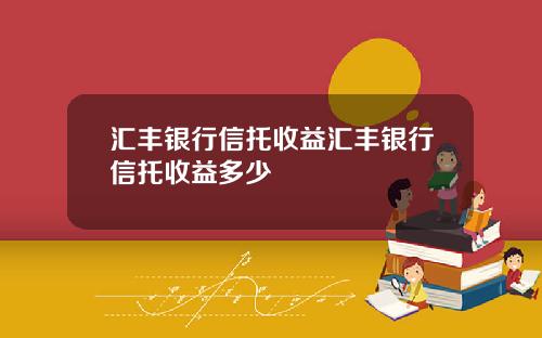 汇丰银行信托收益汇丰银行信托收益多少