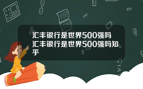 汇丰银行是世界500强吗汇丰银行是世界500强吗知乎