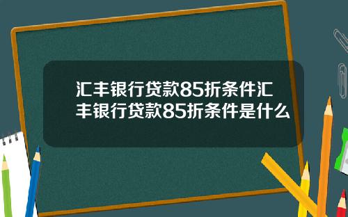汇丰银行贷款85折条件汇丰银行贷款85折条件是什么