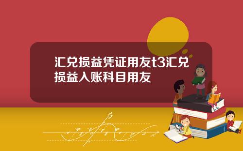 汇兑损益凭证用友t3汇兑损益入账科目用友