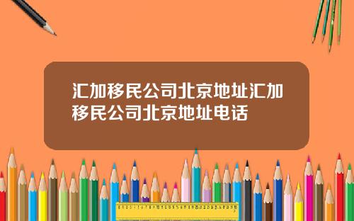 汇加移民公司北京地址汇加移民公司北京地址电话