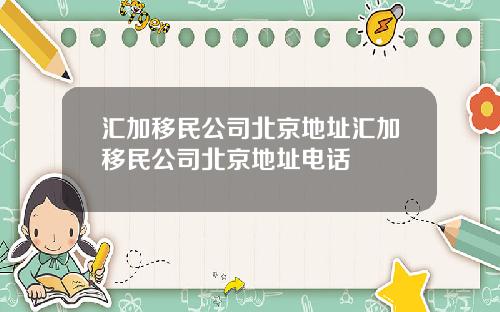 汇加移民公司北京地址汇加移民公司北京地址电话