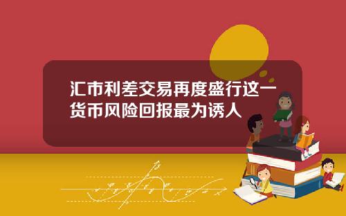 汇市利差交易再度盛行这一货币风险回报最为诱人