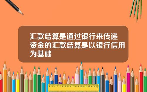 汇款结算是通过银行来传递资金的汇款结算是以银行信用为基础