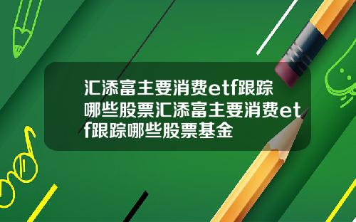 汇添富主要消费etf跟踪哪些股票汇添富主要消费etf跟踪哪些股票基金
