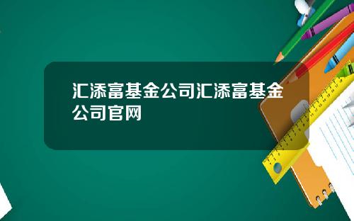 汇添富基金公司汇添富基金公司官网