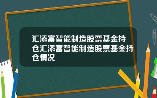 汇添富智能制造股票基金持仓汇添富智能制造股票基金持仓情况