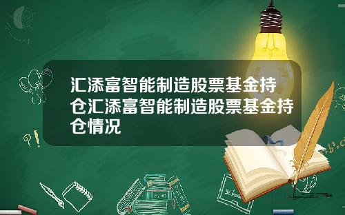 汇添富智能制造股票基金持仓汇添富智能制造股票基金持仓情况