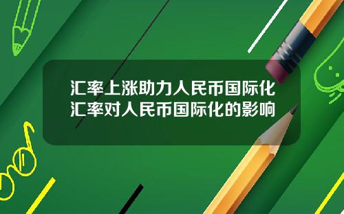 汇率上涨助力人民币国际化汇率对人民币国际化的影响