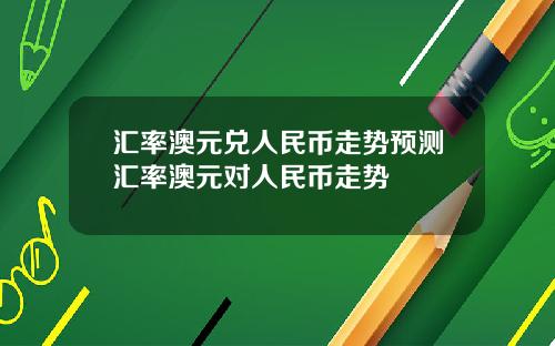 汇率澳元兑人民币走势预测汇率澳元对人民币走势