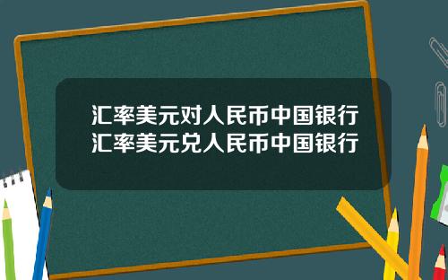 汇率美元对人民币中国银行汇率美元兑人民币中国银行