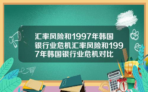 汇率风险和1997年韩国银行业危机汇率风险和1997年韩国银行业危机对比