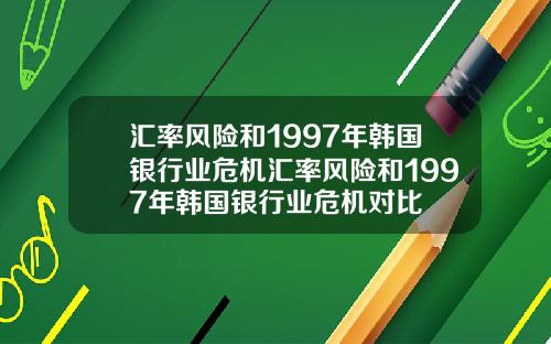 汇率风险和1997年韩国银行业危机汇率风险和1997年韩国银行业危机对比