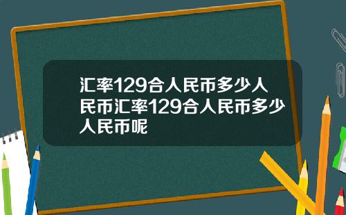 汇率129合人民币多少人民币汇率129合人民币多少人民币呢