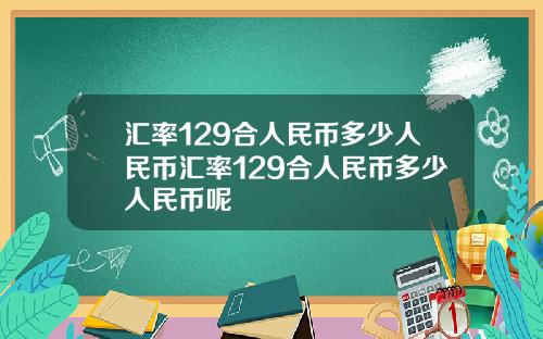 汇率129合人民币多少人民币汇率129合人民币多少人民币呢