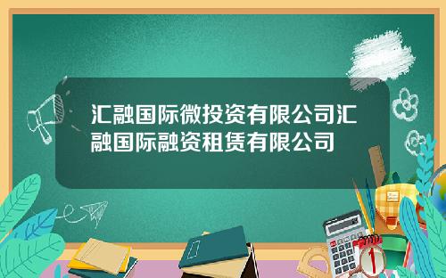 汇融国际微投资有限公司汇融国际融资租赁有限公司