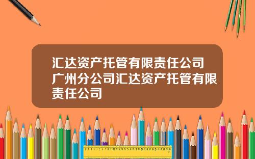 汇达资产托管有限责任公司广州分公司汇达资产托管有限责任公司