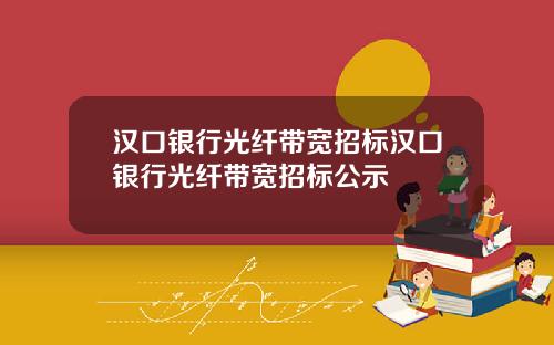 汉口银行光纤带宽招标汉口银行光纤带宽招标公示