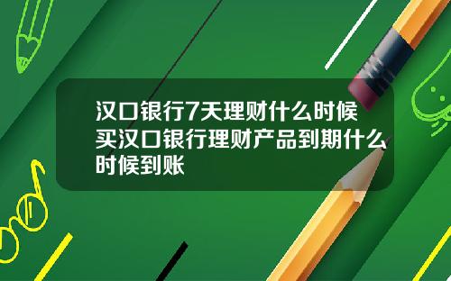 汉口银行7天理财什么时候买汉口银行理财产品到期什么时候到账