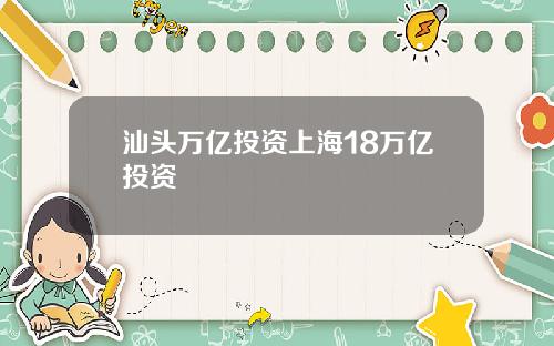 汕头万亿投资上海18万亿投资