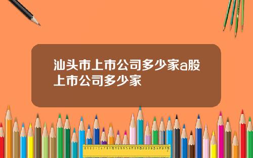 汕头市上市公司多少家a股上市公司多少家
