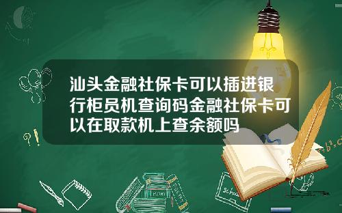 汕头金融社保卡可以插进银行柜员机查询码金融社保卡可以在取款机上查余额吗