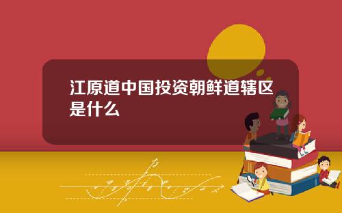 江原道中国投资朝鲜道辖区是什么