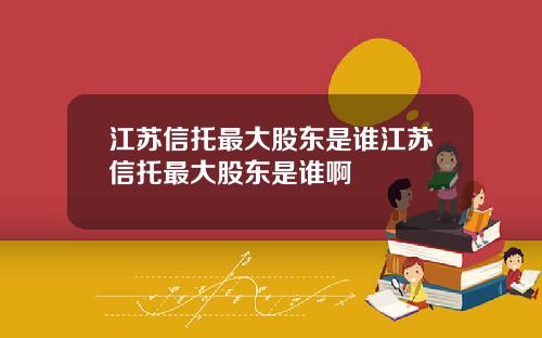 江苏信托最大股东是谁江苏信托最大股东是谁啊