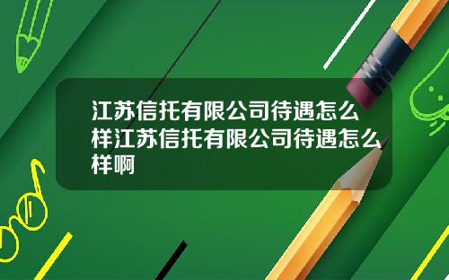 江苏信托有限公司待遇怎么样江苏信托有限公司待遇怎么样啊