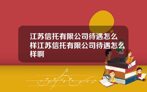 江苏信托有限公司待遇怎么样江苏信托有限公司待遇怎么样啊