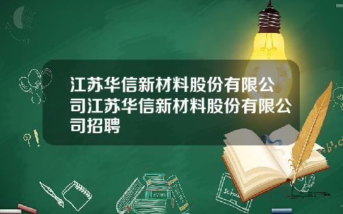 江苏华信新材料股份有限公司江苏华信新材料股份有限公司招聘