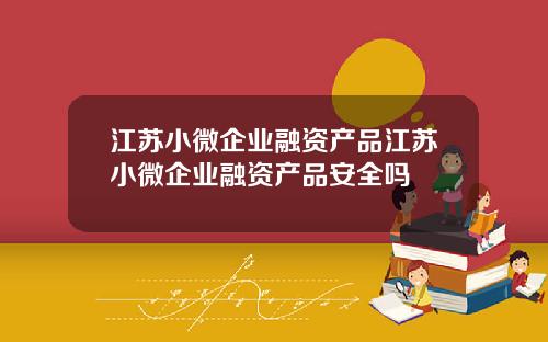 江苏小微企业融资产品江苏小微企业融资产品安全吗