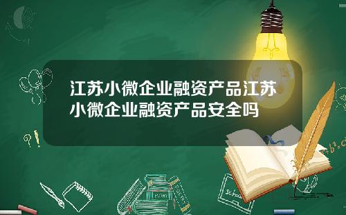 江苏小微企业融资产品江苏小微企业融资产品安全吗