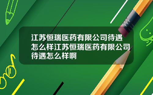 江苏恒瑞医药有限公司待遇怎么样江苏恒瑞医药有限公司待遇怎么样啊