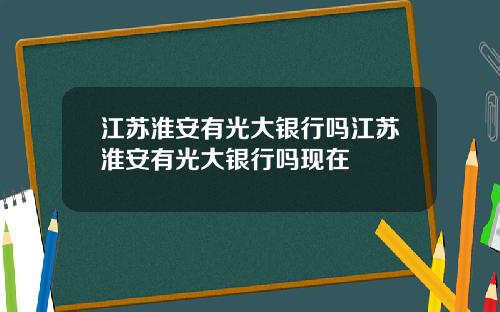 江苏淮安有光大银行吗江苏淮安有光大银行吗现在