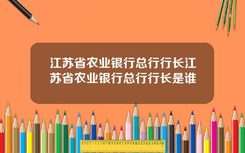 江苏省农业银行总行行长江苏省农业银行总行行长是谁