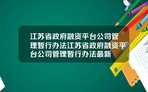 江苏省政府融资平台公司管理暂行办法江苏省政府融资平台公司管理暂行办法最新