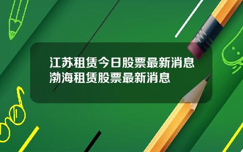 江苏租赁今日股票最新消息渤海租赁股票最新消息