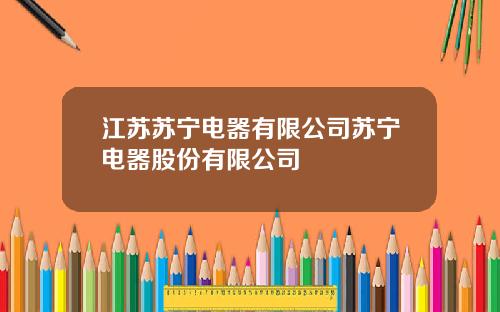 江苏苏宁电器有限公司苏宁电器股份有限公司