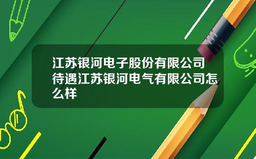 江苏银河电子股份有限公司待遇江苏银河电气有限公司怎么样
