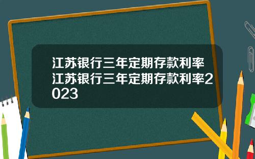 江苏银行三年定期存款利率江苏银行三年定期存款利率2023