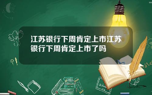 江苏银行下周肯定上市江苏银行下周肯定上市了吗