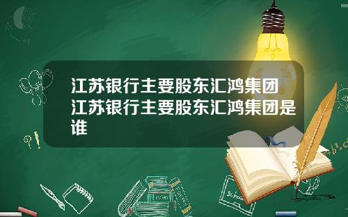 江苏银行主要股东汇鸿集团江苏银行主要股东汇鸿集团是谁