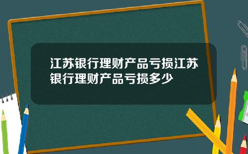 江苏银行理财产品亏损江苏银行理财产品亏损多少