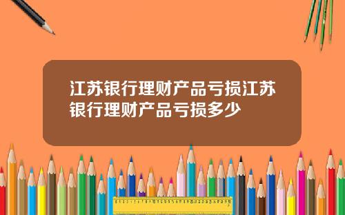 江苏银行理财产品亏损江苏银行理财产品亏损多少