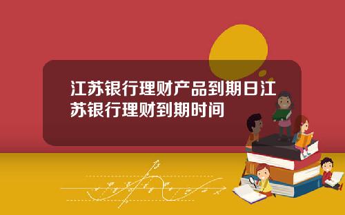 江苏银行理财产品到期日江苏银行理财到期时间