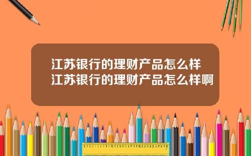 江苏银行的理财产品怎么样江苏银行的理财产品怎么样啊