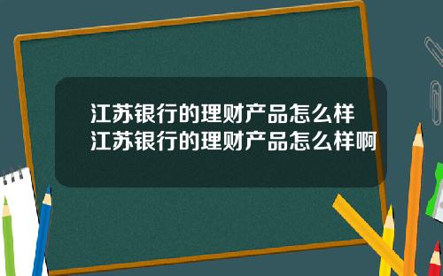 江苏银行的理财产品怎么样江苏银行的理财产品怎么样啊
