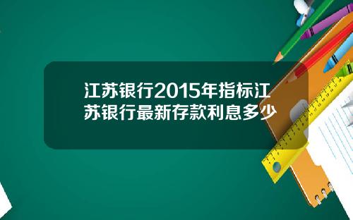 江苏银行2015年指标江苏银行最新存款利息多少