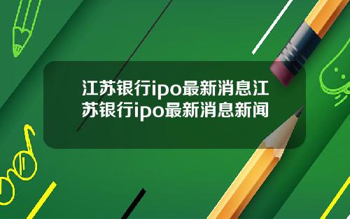 江苏银行ipo最新消息江苏银行ipo最新消息新闻
